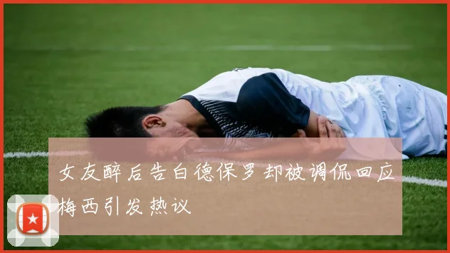 女友醉后告白德保罗却被调侃回应梅西引发热议