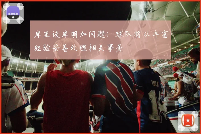 库里谈库明加问题：球队将以丰富经验妥善处理相关事务