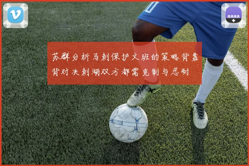 苏群分析马刺保护文班的策略背靠背对决刺湖双方都需克制与忍耐