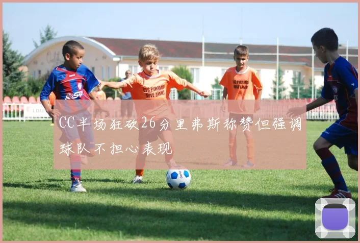 CC半场狂砍26分里弗斯称赞但强调球队不担心表现