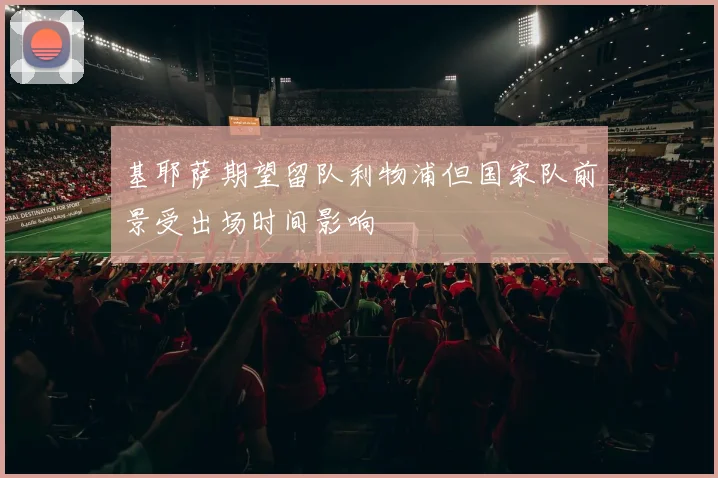 基耶萨期望留队利物浦但国家队前景受出场时间影响