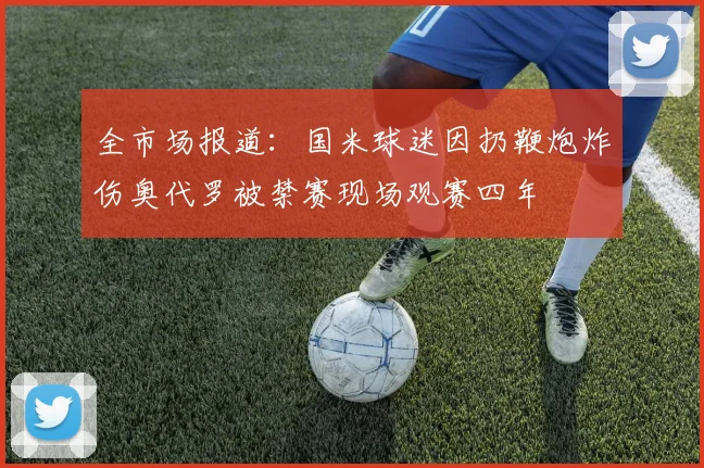 全市场报道：国米球迷因扔鞭炮炸伤奥代罗被禁赛现场观赛四年
