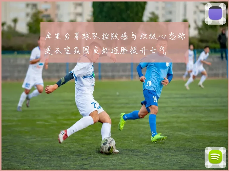 库里分享球队挫败感与积极心态称更衣室氛围良好连胜提升士气