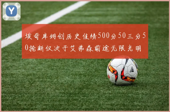 埃奇库姆创历史佳绩500分50三分50抢断仅次于艾弗森前途无限光明