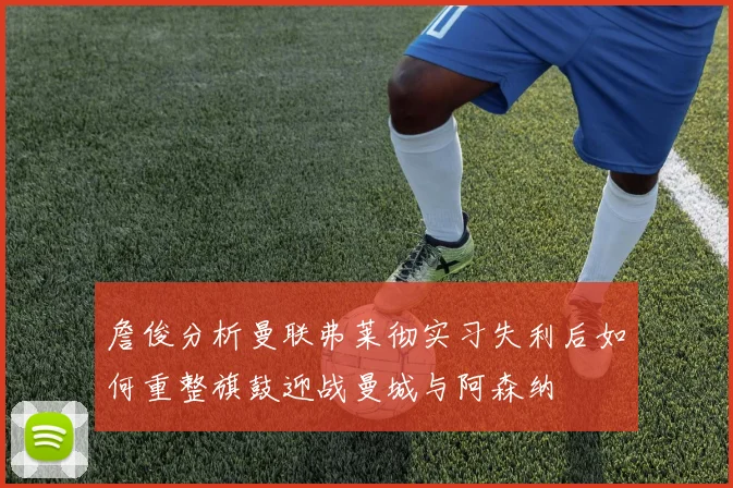 詹俊分析曼联弗莱彻实习失利后如何重整旗鼓迎战曼城与阿森纳