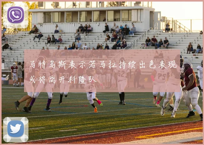 马特乌斯表示若马拉持续出色表现或将离开科隆队