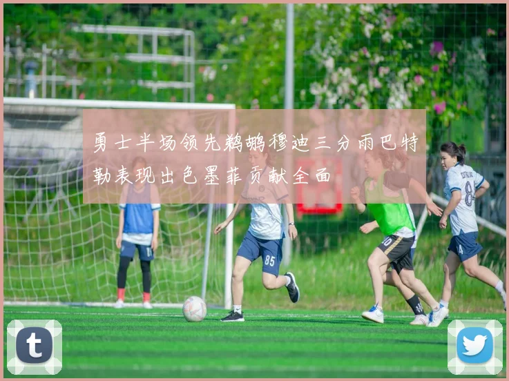勇士半场领先鹈鹕穆迪三分雨巴特勒表现出色墨菲贡献全面