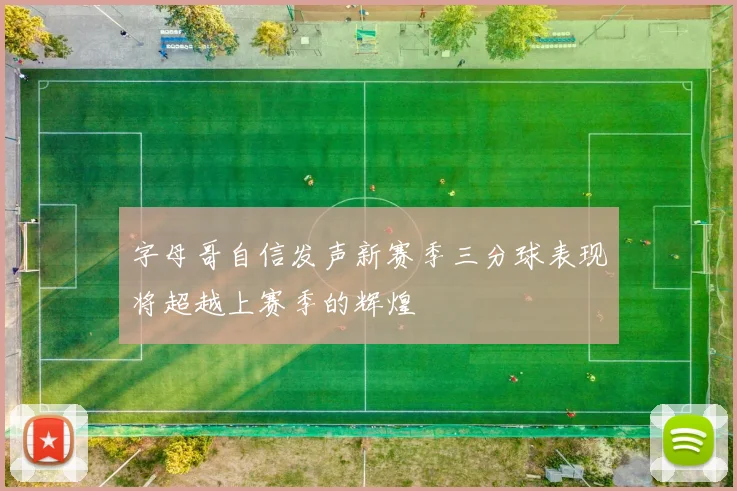 字母哥自信发声新赛季三分球表现将超越上赛季的辉煌