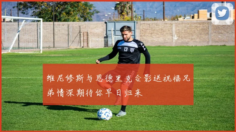 维尼修斯与恩德里克合影送祝福兄弟情深期待你早日归来