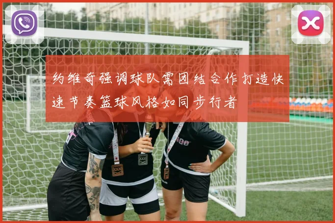 约维奇强调球队需团结合作打造快速节奏篮球风格如同步行者