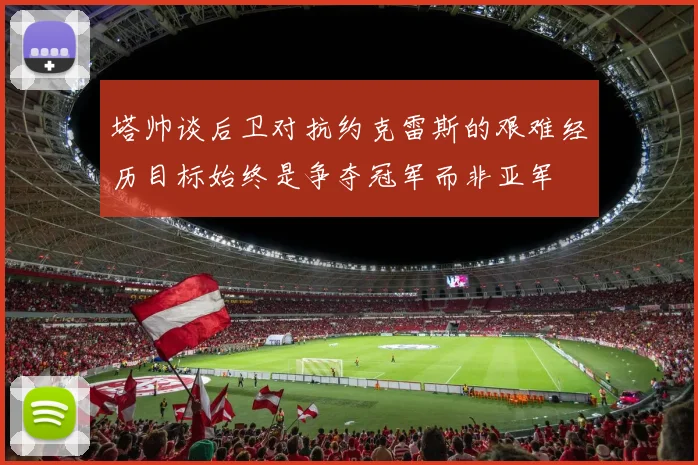 塔帅谈后卫对抗约克雷斯的艰难经历目标始终是争夺冠军而非亚军