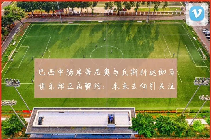 巴西中场库蒂尼奥与瓦斯科达伽马俱乐部正式解约，未来去向引关注