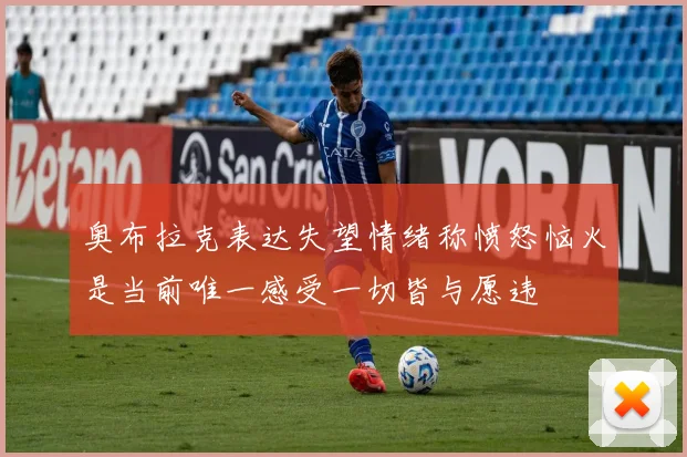 奥布拉克表达失望情绪称愤怒恼火是当前唯一感受一切皆与愿违