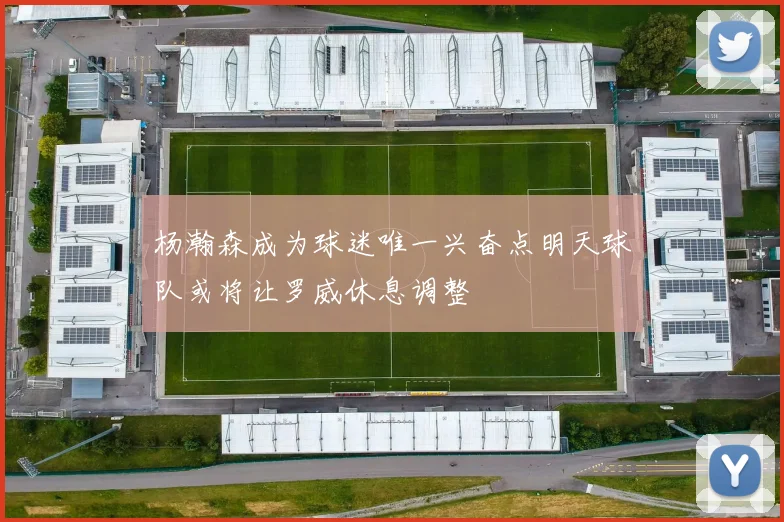 杨瀚森成为球迷唯一兴奋点明天球队或将让罗威休息调整