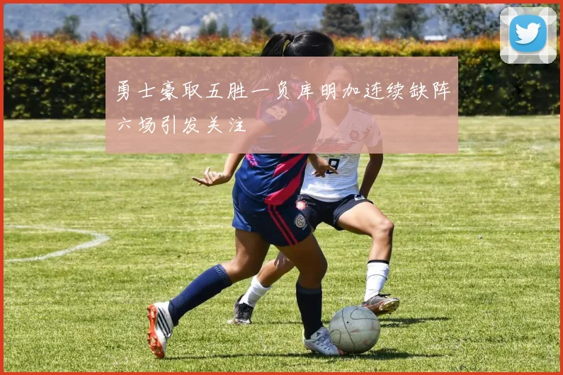 勇士豪取五胜一负库明加连续缺阵六场引发关注