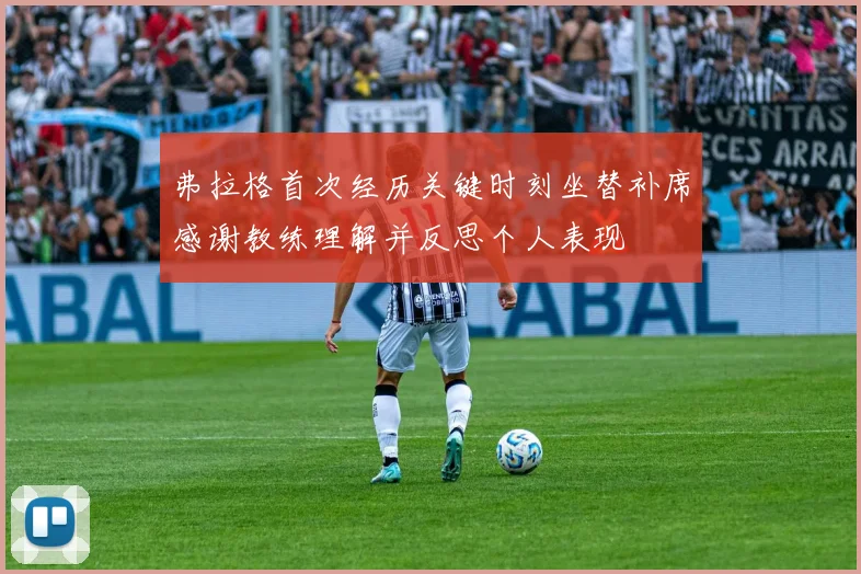 弗拉格首次经历关键时刻坐替补席感谢教练理解并反思个人表现