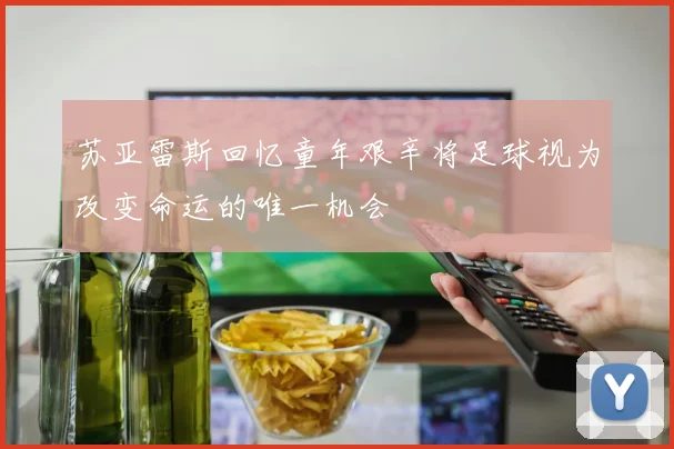 苏亚雷斯回忆童年艰辛将足球视为改变命运的唯一机会