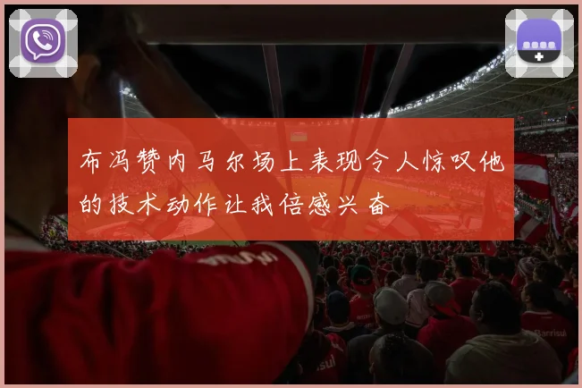 布冯赞内马尔场上表现令人惊叹他的技术动作让我倍感兴奋