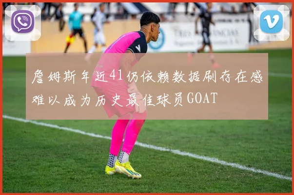 詹姆斯年近41仍依赖数据刷存在感难以成为历史最佳球员GOAT