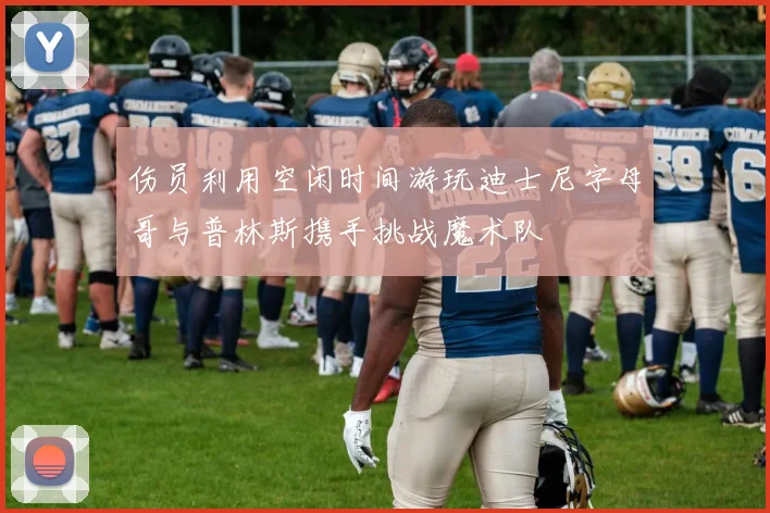 伤员利用空闲时间游玩迪士尼字母哥与普林斯携手挑战魔术队