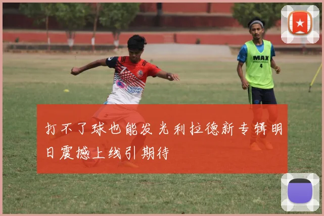 打不了球也能发光利拉德新专辑明日震撼上线引期待