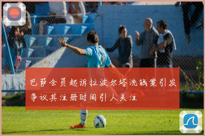 巴萨会员起诉拉波尔塔洗钱案引发争议其注册时间引人关注