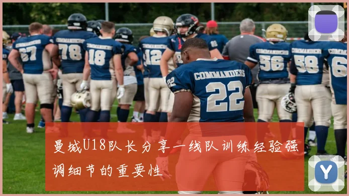 曼城U18队长分享一线队训练经验强调细节的重要性