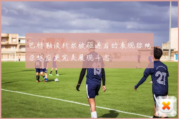 巴特勒谈科尔被驱逐后的表现称绝杀球应更完美展现斗志