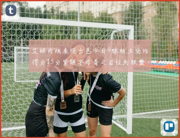 艾顿内线表现出色今日9球助力场均得分15分紧随字母哥之后位列联盟第二