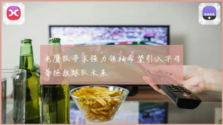 老鹰队寻求强力领袖希望引入字母哥拯救球队未来