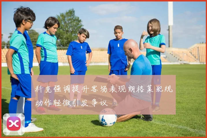 科克强调提升客场表现朗格莱犯规动作轻微引发争议