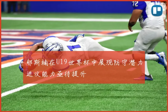 郇斯楠在U19世界杯中展现防守潜力进攻能力亟待提升
