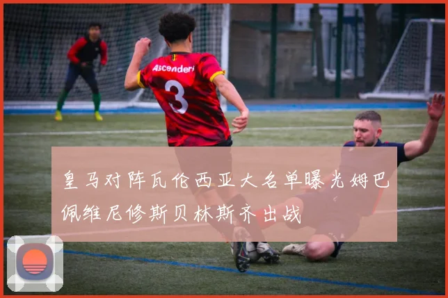 皇马对阵瓦伦西亚大名单曝光姆巴佩维尼修斯贝林斯齐出战