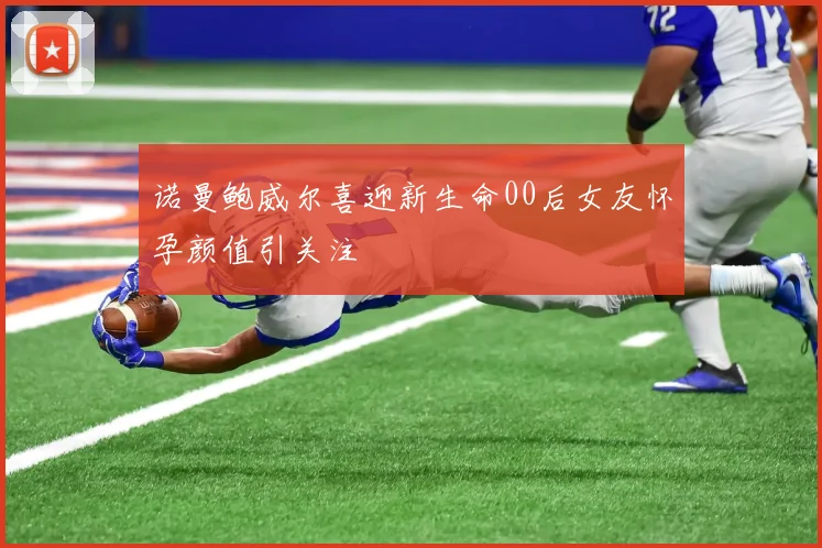 诺曼鲍威尔喜迎新生命00后女友怀孕颜值引关注