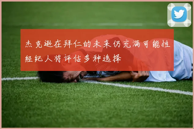 杰克逊在拜仁的未来仍充满可能性经纪人将评估多种选择