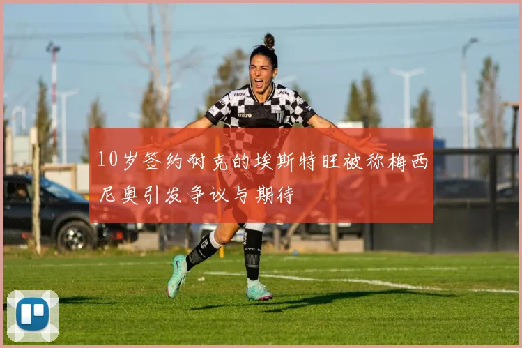 10岁签约耐克的埃斯特旺被称梅西尼奥引发争议与期待
