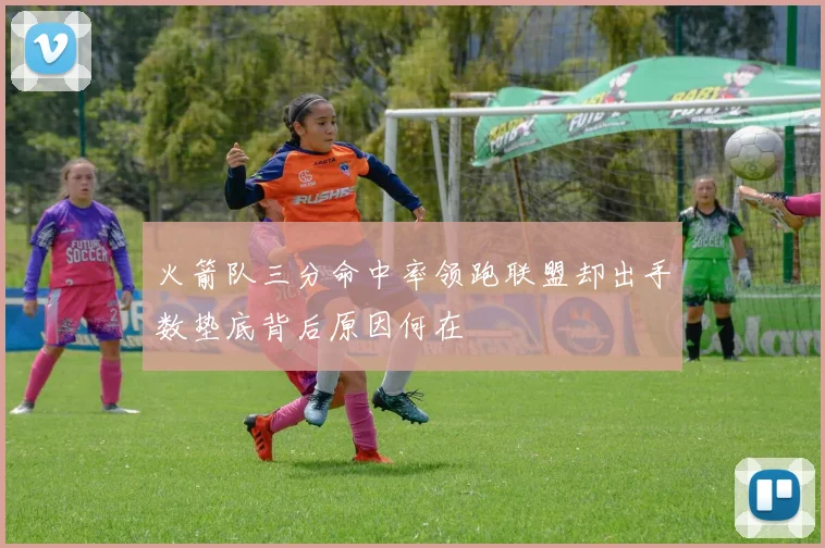 火箭队三分命中率领跑联盟却出手数垫底背后原因何在