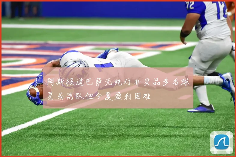 阿斯报道巴萨无绝对非卖品多名球员或离队但今夏盈利困难