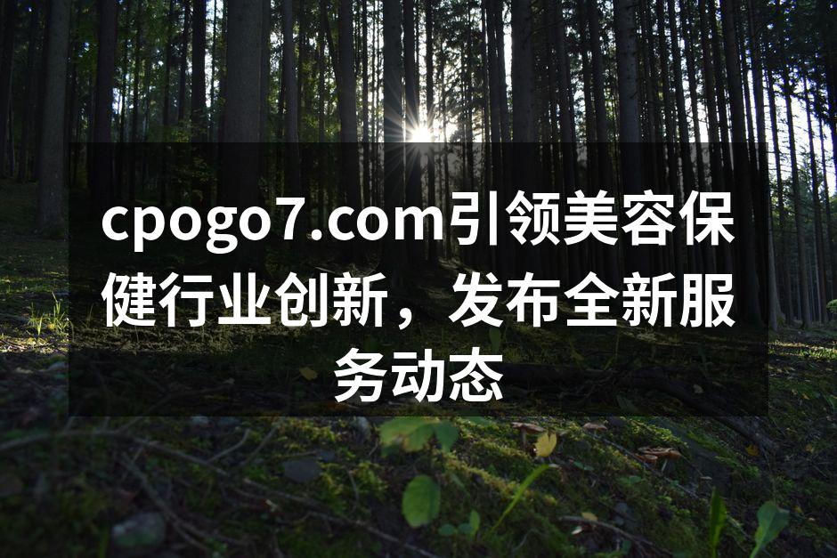 cpogo7.com引领美容保健行业创新，发布全新服务动态