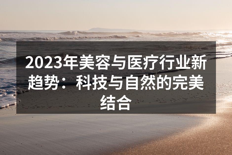 2023年美容与医疗行业新趋势：科技与自然的完美结合